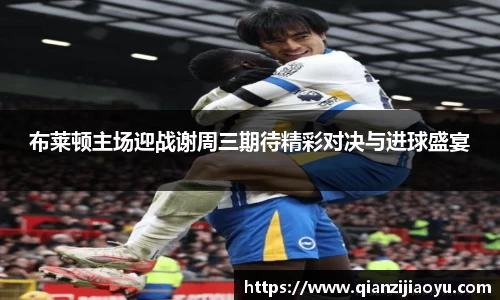 布莱顿主场迎战谢周三期待精彩对决与进球盛宴