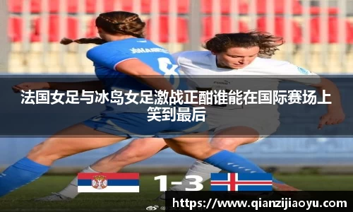法国女足与冰岛女足激战正酣谁能在国际赛场上笑到最后